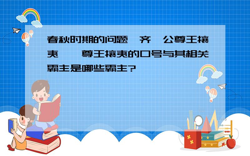 春秋时期的问题,齐桓公尊王攘夷……尊王攘夷的口号与其相关霸主是哪些霸主?