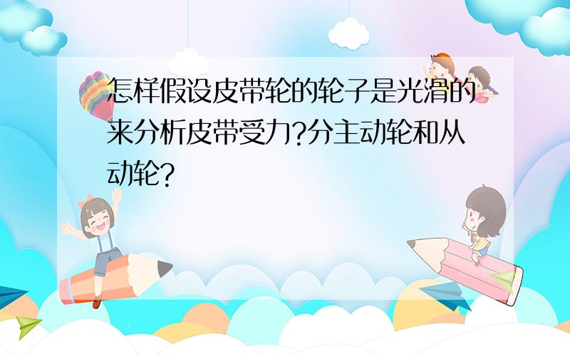 怎样假设皮带轮的轮子是光滑的来分析皮带受力?分主动轮和从动轮?