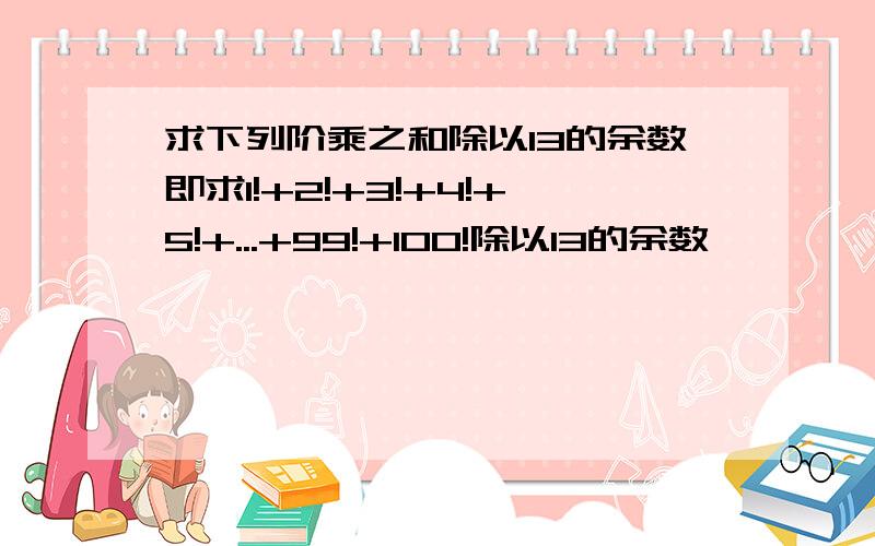 求下列阶乘之和除以13的余数即求1!+2!+3!+4!+5!+...+99!+100!除以13的余数,