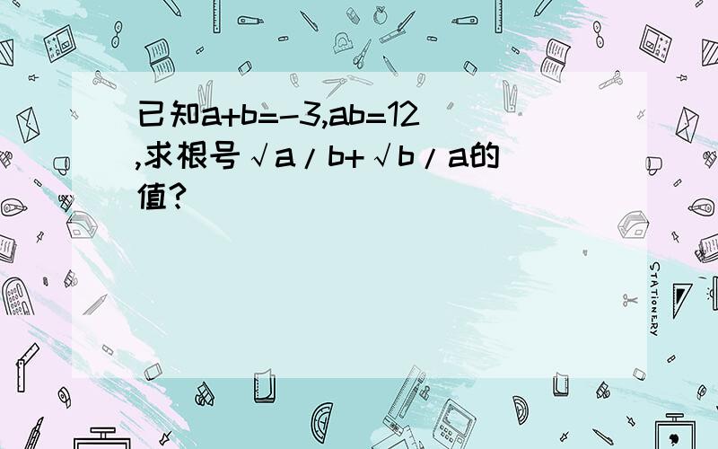 已知a+b=-3,ab=12,求根号√a/b+√b/a的值?