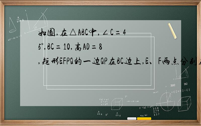 如图,在△ABC中,∠C=45°,BC=10,高AD=8,矩形EFPQ的一边QP在BC边上,E、F两点分别在AB、AC上,AD交EF于点H.