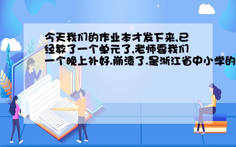 今天我们的作业本才发下来,已经教了一个单元了,老师要我们一个晚上补好.崩溃了.是浙江省中小学的,人教版.有两本,一本黄色,一本绿色.