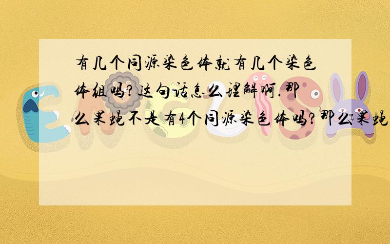 有几个同源染色体就有几个染色体组吗?这句话怎么理解啊.那么果蝇不是有4个同源染色体吗?那么果蝇不是有4个同源染色体吗?怎么才两个染色体组啊?