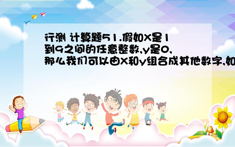 行测 计算题51.假如X是1到9之间的任意整数,y是0,那么我们可以由X和y组合成其他数字,如XXyy.下列选项中一定能被5、6、10三个数连续整除的是（　　）.A．XyXyXy B．XXyXyy C．XXyyyy D．XyyXyy