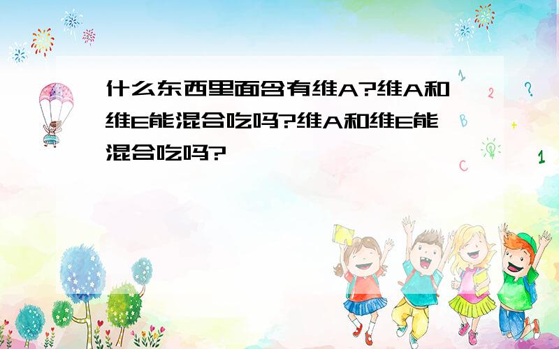 什么东西里面含有维A?维A和维E能混合吃吗?维A和维E能混合吃吗?