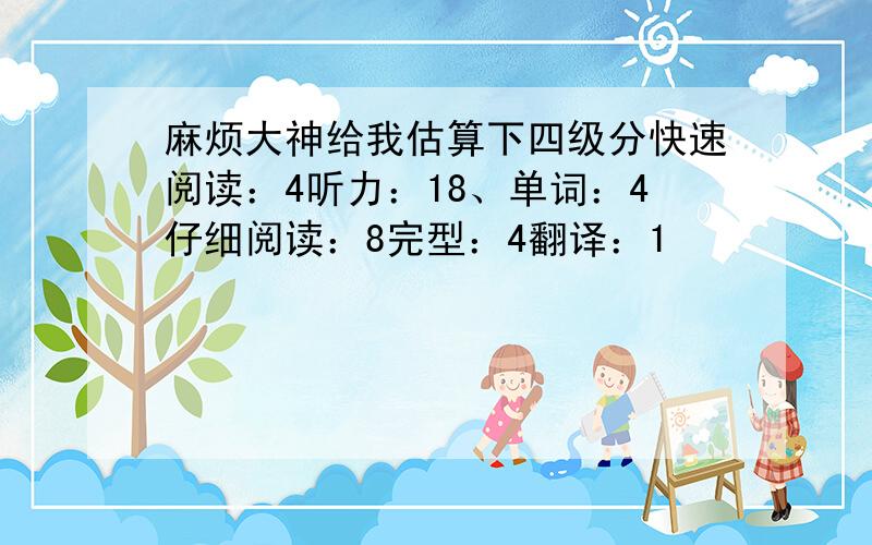 麻烦大神给我估算下四级分快速阅读：4听力：18、单词：4仔细阅读：8完型：4翻译：1