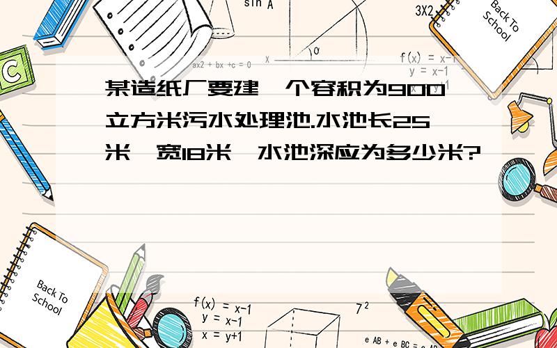 某造纸厂要建一个容积为900立方米污水处理池.水池长25米,宽18米,水池深应为多少米?