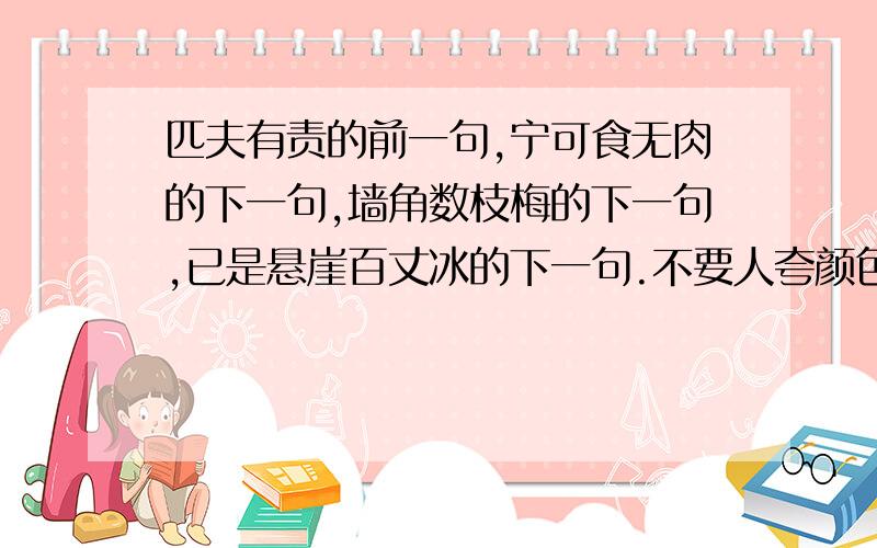 匹夫有责的前一句,宁可食无肉的下一句,墙角数枝梅的下一句,已是悬崖百丈冰的下一句.不要人夸颜色好,只留清气满乾坤中的清气的意思,乾坤的意思,还有诗意