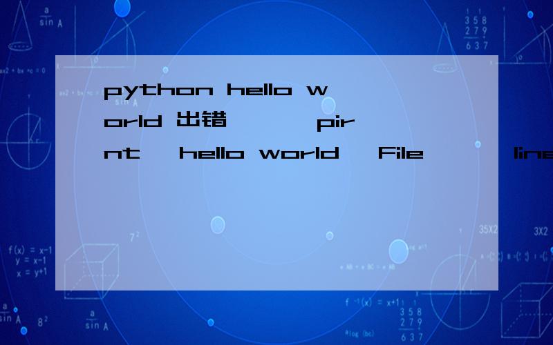 python hello world 出错 >>>pirnt 'hello world' File 