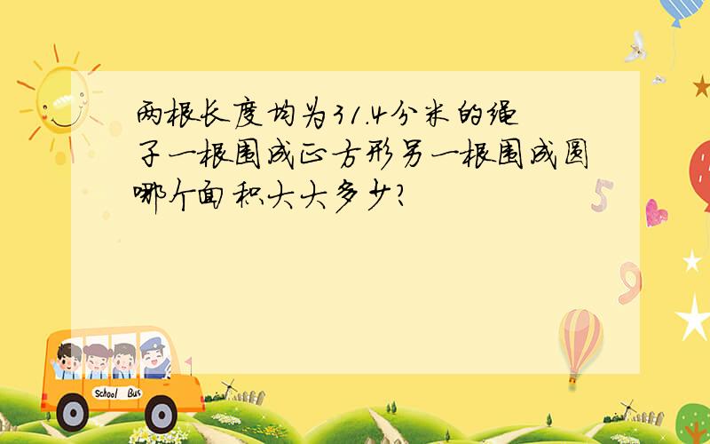 两根长度均为31.4分米的绳子一根围成正方形另一根围成圆哪个面积大大多少?