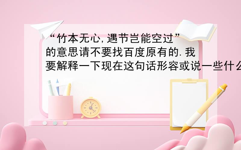 “竹本无心,遇节岂能空过” 的意思请不要找百度原有的.我要解释一下现在这句话形容或说一些什么