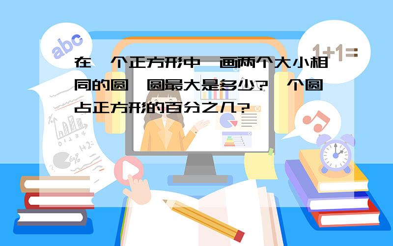 在一个正方形中,画两个大小相同的圆,圆最大是多少?一个圆占正方形的百分之几?