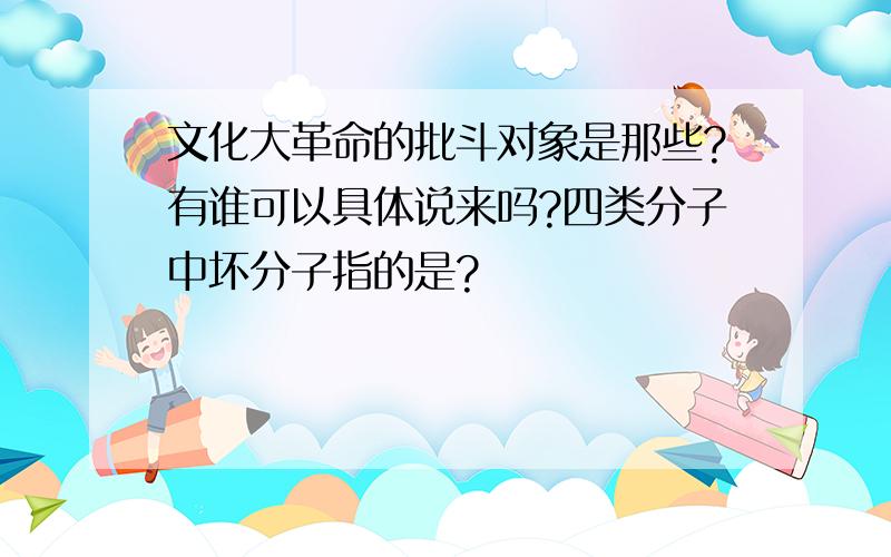 文化大革命的批斗对象是那些?有谁可以具体说来吗?四类分子中坏分子指的是?