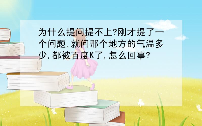 为什么提问提不上?刚才提了一个问题,就问那个地方的气温多少,都被百度K了,怎么回事?