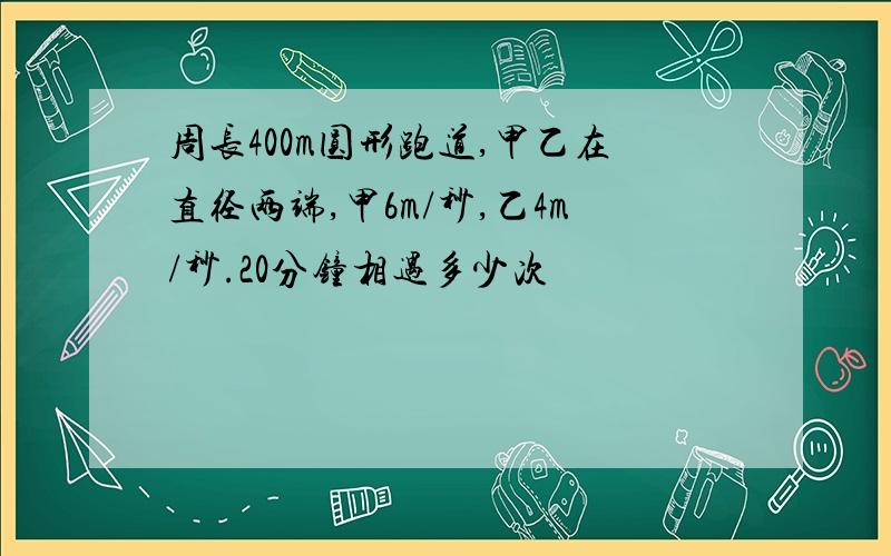 周长400m圆形跑道,甲乙在直径两端,甲6m/秒,乙4m/秒.20分钟相遇多少次