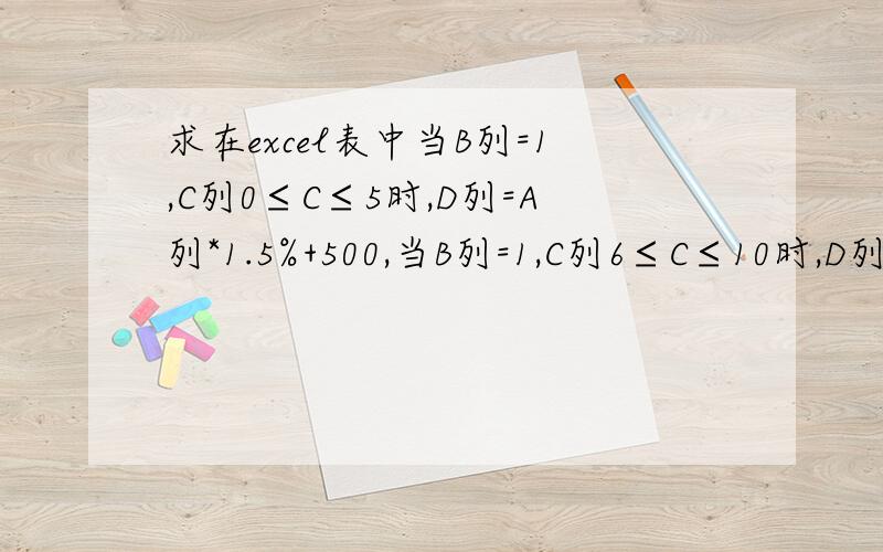 求在excel表中当B列=1,C列0≤C≤5时,D列=A列*1.5%+500,当B列=1,C列6≤C≤10时,D列=A列*1.8%+400,当B列=1,C列C＞10时,D列=A列*2%+300.谢谢各位啦.