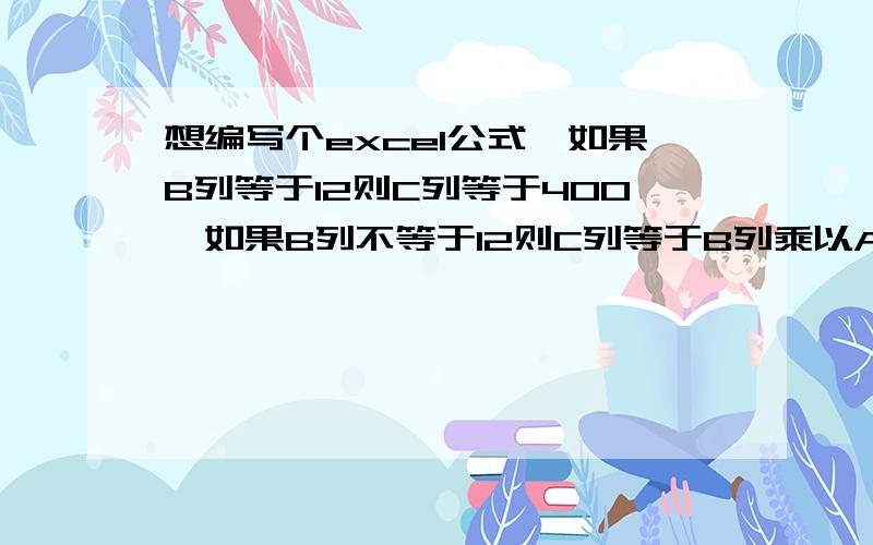 想编写个excel公式,如果B列等于12则C列等于400,如果B列不等于12则C列等于B列乘以A列,