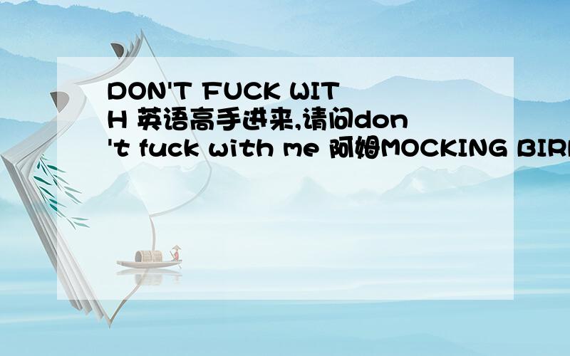 DON'T FUCK WITH 英语高手进来,请问don't fuck with me 阿姆MOCKING BIRD当中的最后一句歌词：And make him eat every carat don't fuck with dad