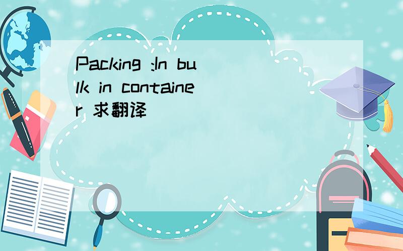 Packing :In bulk in container 求翻译