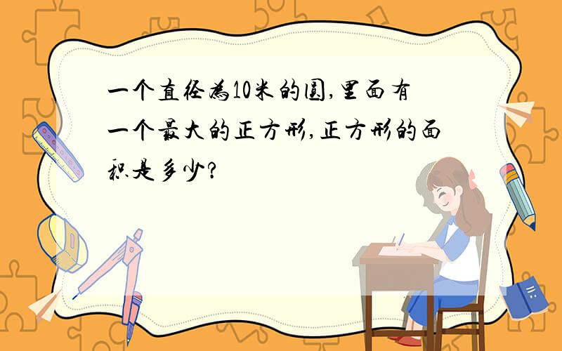 一个直径为10米的圆,里面有一个最大的正方形,正方形的面积是多少?