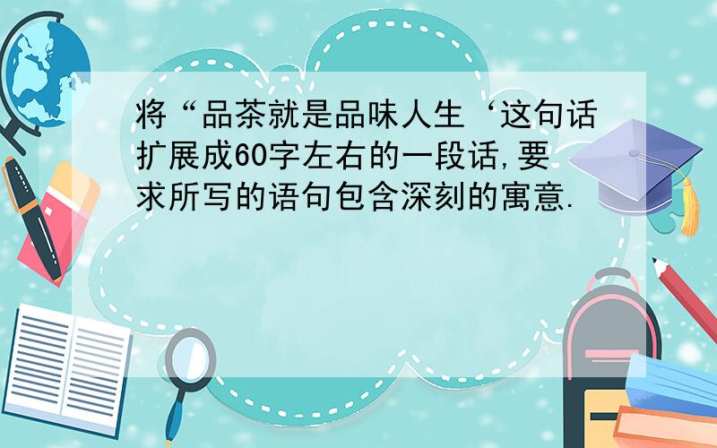 将“品茶就是品味人生‘这句话扩展成60字左右的一段话,要求所写的语句包含深刻的寓意.