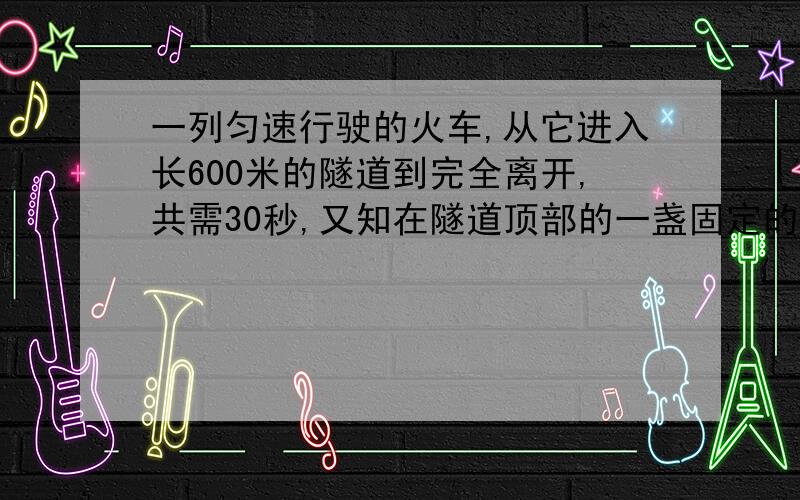 一列匀速行驶的火车,从它进入长600米的隧道到完全离开,共需30秒,又知在隧道顶部的一盏固定的灯发出的一束光线垂直射火车5秒,求火车的长度