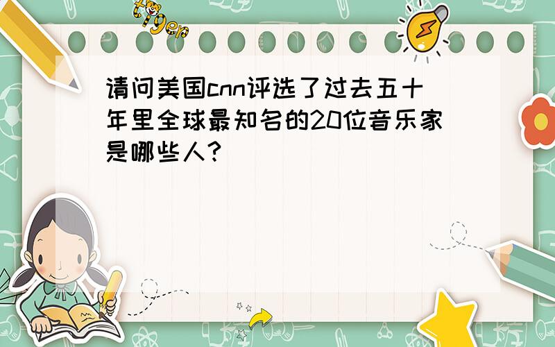 请问美国cnn评选了过去五十年里全球最知名的20位音乐家是哪些人?