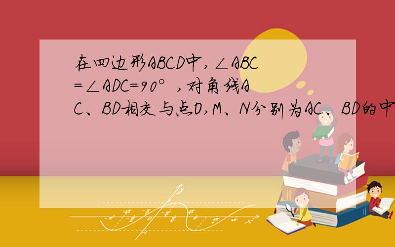 在四边形ABCD中,∠ABC=∠ADC=90°,对角线AC、BD相交与点O,M、N分别为AC、BD的中点1.求证MN⊥BD2.若∠BAC=15°,AC=10cm,OB=OM,求AM的长【第一问已求出】sorry = =~ 是求MN……