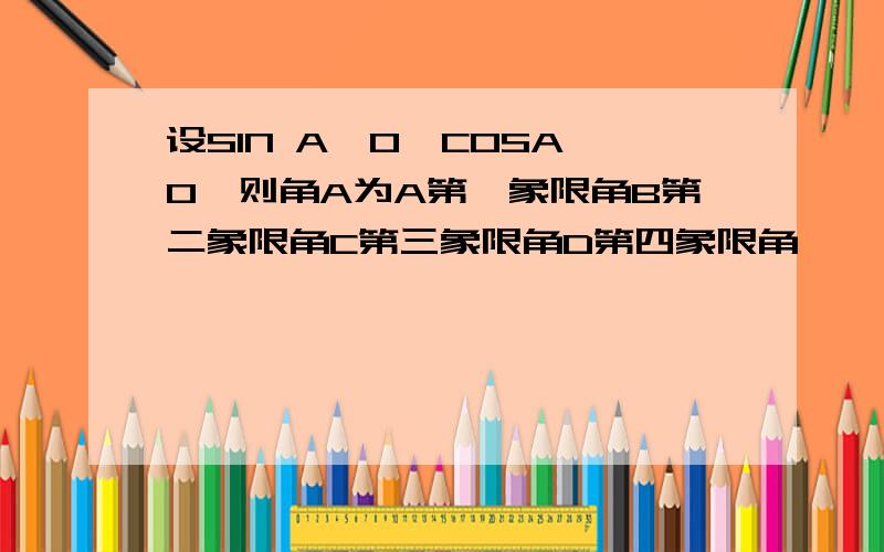 设SIN A＞0,COSA＞0,则角A为A第一象限角B第二象限角C第三象限角D第四象限角