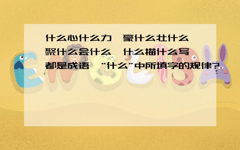 什么心什么力,豪什么壮什么,聚什么会什么,什么描什么写,都是成语,“什么”中所填字的规律?