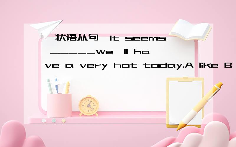 【状语从句】It seems _____we'll have a very hot today.A like B so C as D as if选哪个呢?理由~