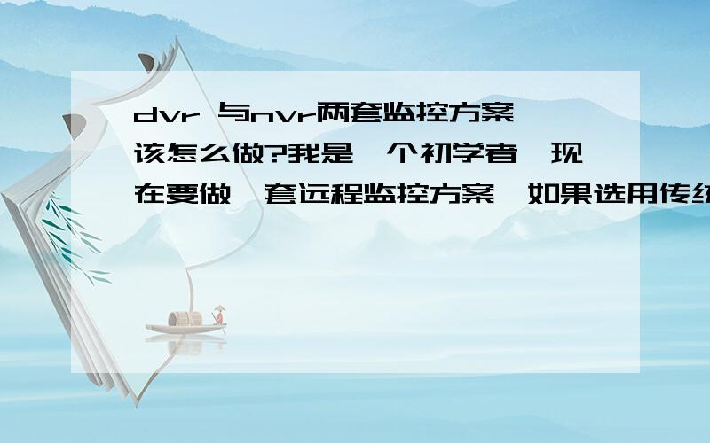 dvr 与nvr两套监控方案该怎么做?我是一个初学者,现在要做一套远程监控方案,如果选用传统DVR如何实现?要是选用NVR又如何实现?