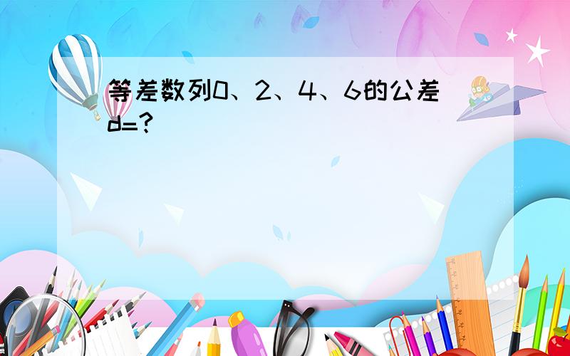 等差数列0、2、4、6的公差d=?