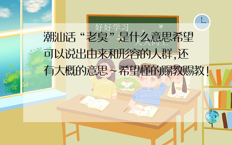 潮汕话“老臭”是什么意思希望可以说出由来和形容的人群,还有大概的意思~希望懂的赐教赐教!