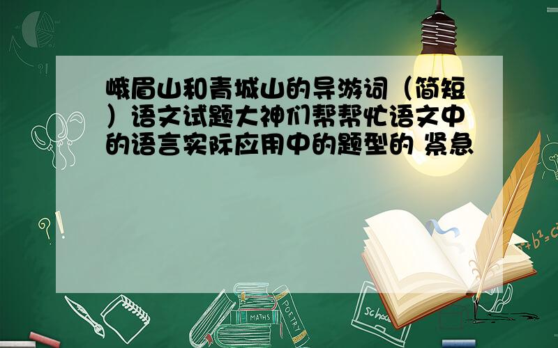 峨眉山和青城山的导游词（简短）语文试题大神们帮帮忙语文中的语言实际应用中的题型的 紧急