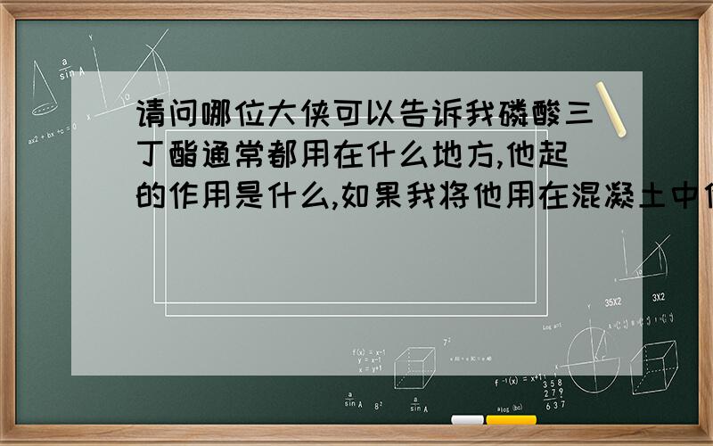 请问哪位大侠可以告诉我磷酸三丁酯通常都用在什么地方,他起的作用是什么,如果我将他用在混凝土中他起什么作用主要我想知道他在混凝土中能够起到什么作用~！