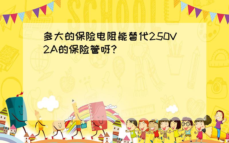 多大的保险电阻能替代250V2A的保险管呀?