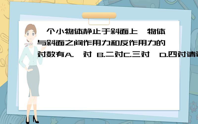 一个小物体静止于斜面上,物体与斜面之间作用力和反作用力的对数有A.一对 B.二对C.三对  D.四对请说明一下理由,O(∩_∩)O谢谢