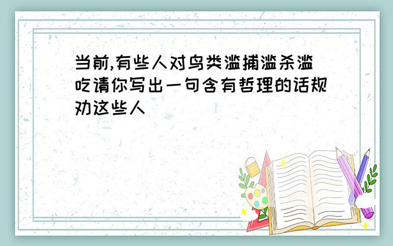 当前,有些人对鸟类滥捕滥杀滥吃请你写出一句含有哲理的话规劝这些人