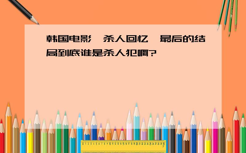 韩国电影＜杀人回忆＞最后的结局到底谁是杀人犯啊?