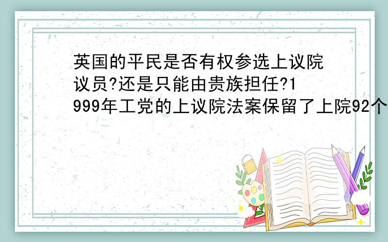 英国的平民是否有权参选上议院议员?还是只能由贵族担任?1999年工党的上议院法案保留了上院92个世袭贵族议席,那么剩下的是非世袭贵族还是平民?