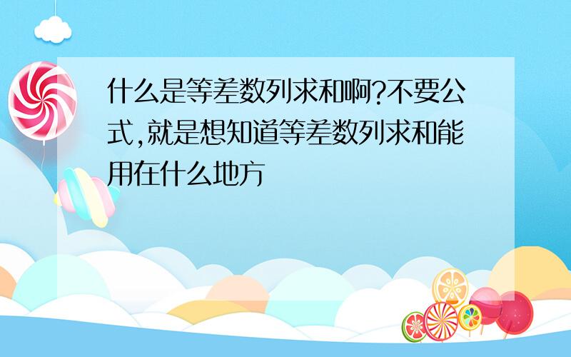 什么是等差数列求和啊?不要公式,就是想知道等差数列求和能用在什么地方