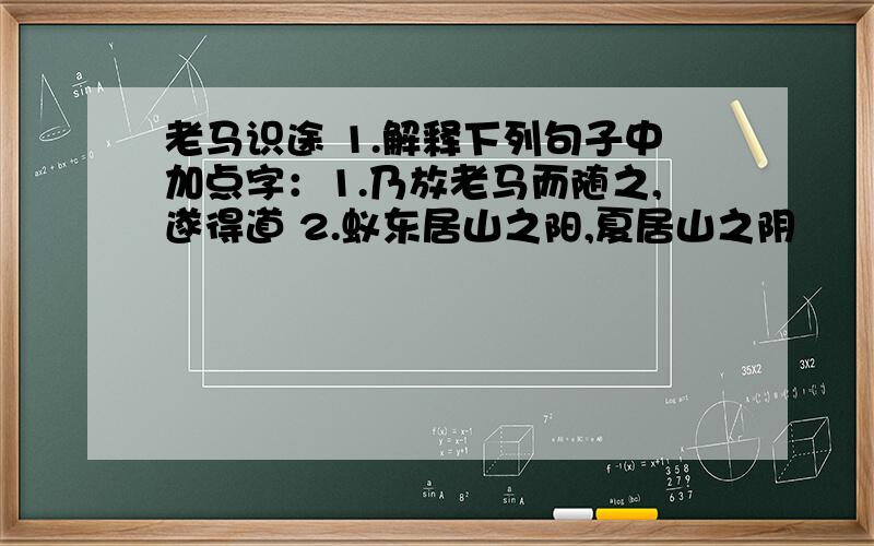 老马识途 1.解释下列句子中加点字：1.乃放老马而随之,遂得道 2.蚁东居山之阳,夏居山之阴