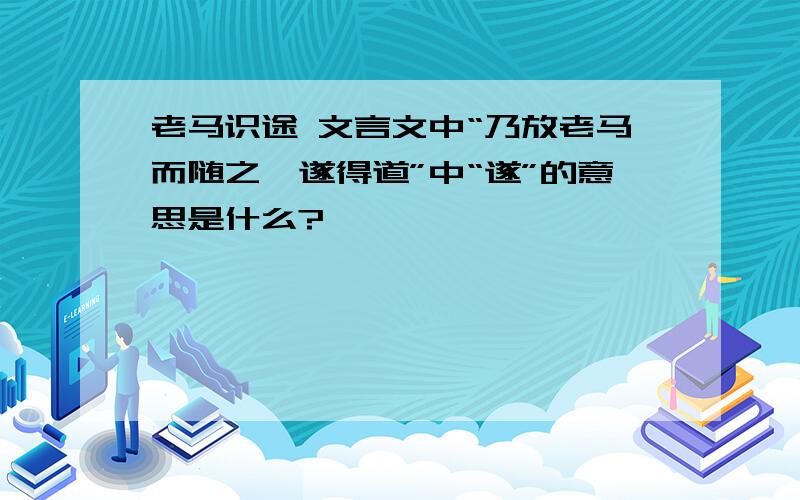 老马识途 文言文中“乃放老马而随之,遂得道”中“遂”的意思是什么?