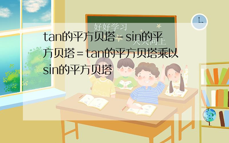 tan的平方贝塔－sin的平方贝塔＝tan的平方贝塔乘以sin的平方贝塔