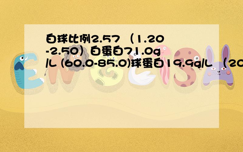 白球比例2.57 （1.20-2.50）白蛋白71.0g/L (60.0-85.0)球蛋白19.9g/L （20.0-35.0）写错了 第一个是总蛋白白蛋白似乎51.1g/L 35.0-55.0