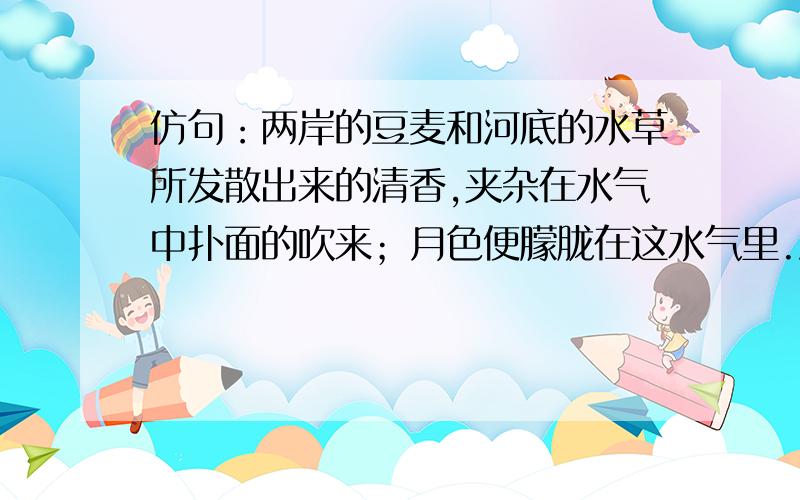 仿句：两岸的豆麦和河底的水草所发散出来的清香,夹杂在水气中扑面的吹来；月色便朦胧在这水气里.淡黑的起伏的连山,仿佛是踊跃的铁的兽脊似的,都远远的向船尾跑去了,但我却还以为船