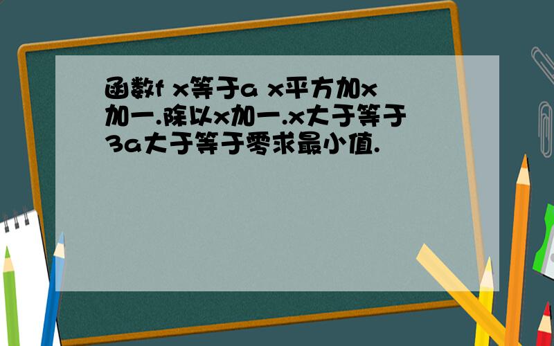 函数f x等于a x平方加x加一.除以x加一.x大于等于3a大于等于零求最小值.