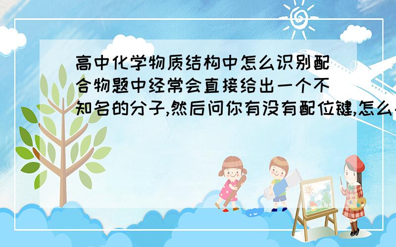 高中化学物质结构中怎么识别配合物题中经常会直接给出一个不知名的分子,然后问你有没有配位键,怎么办