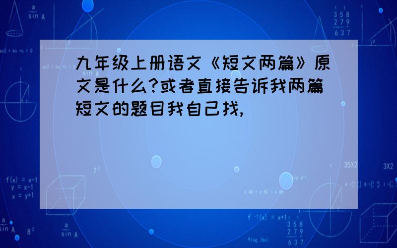 九年级上册语文《短文两篇》原文是什么?或者直接告诉我两篇短文的题目我自己找,